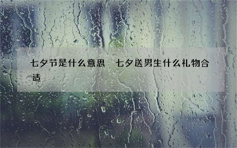 七夕节是什么意思 七夕送男生什么礼物合适